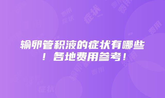 输卵管积液的症状有哪些！各地费用参考！