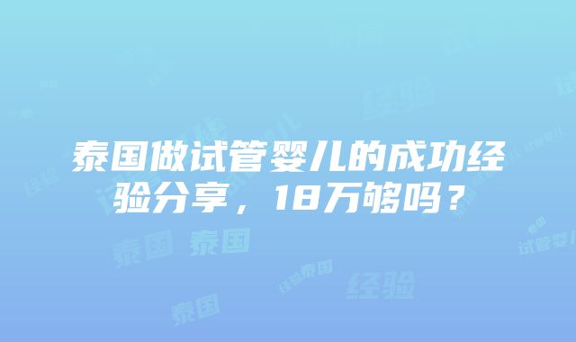 泰国做试管婴儿的成功经验分享，18万够吗？