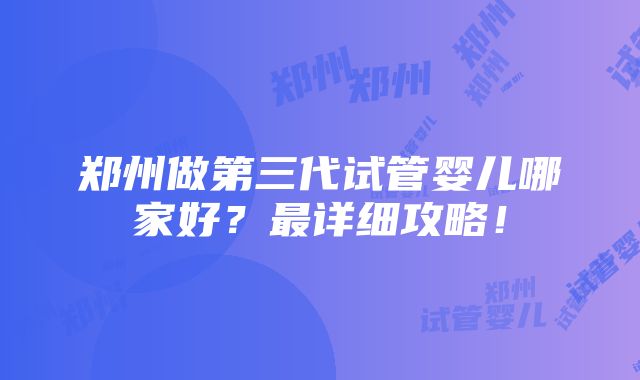 郑州做第三代试管婴儿哪家好？最详细攻略！