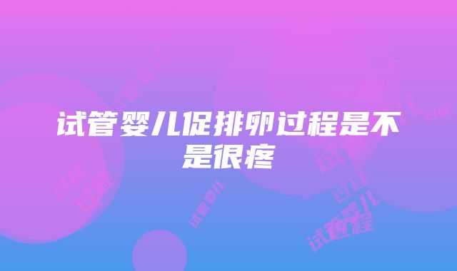 试管婴儿促排卵过程是不是很疼