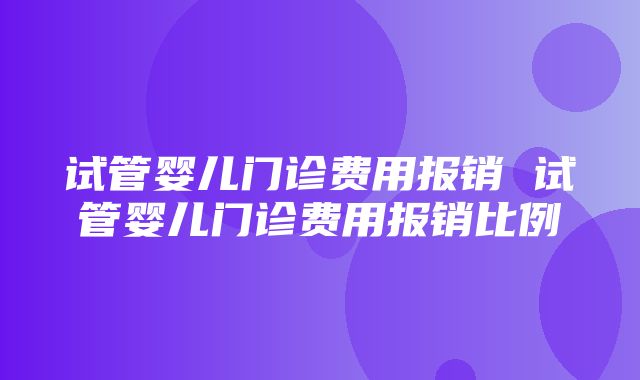 试管婴儿门诊费用报销 试管婴儿门诊费用报销比例