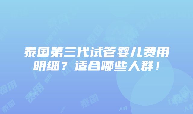 泰国第三代试管婴儿费用明细？适合哪些人群！