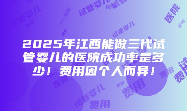 2025年江西能做三代试管婴儿的医院成功率是多少！费用因个人而异！