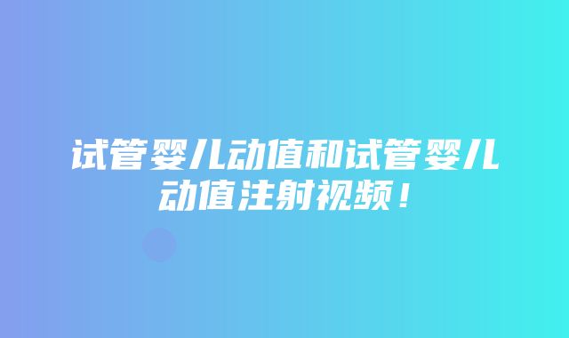 试管婴儿动值和试管婴儿动值注射视频！