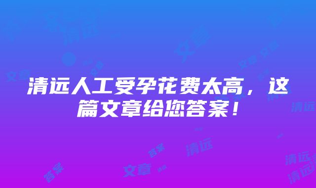 清远人工受孕花费太高，这篇文章给您答案！