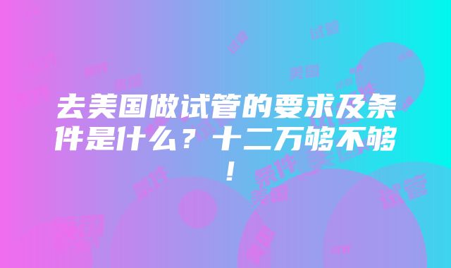 去美国做试管的要求及条件是什么？十二万够不够！