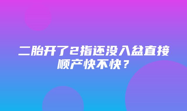 二胎开了2指还没入盆直接顺产快不快？