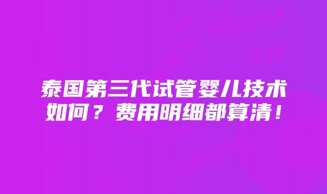 泰国第三代试管婴儿技术如何？费用明细都算清！