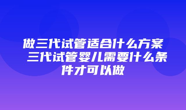 做三代试管适合什么方案 三代试管婴儿需要什么条件才可以做