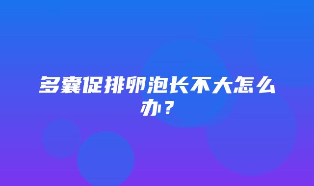 多囊促排卵泡长不大怎么办？