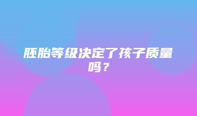 胚胎等级决定了孩子质量吗？