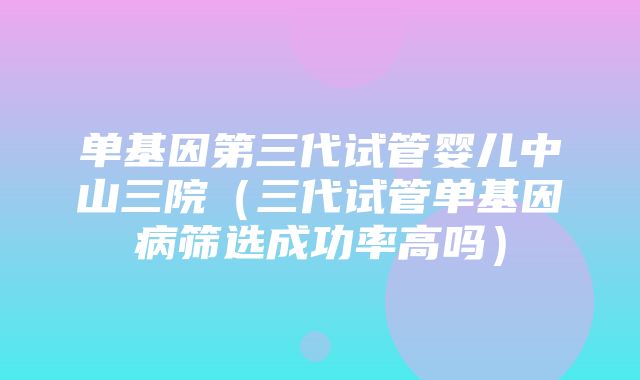 单基因第三代试管婴儿中山三院（三代试管单基因病筛选成功率高吗）