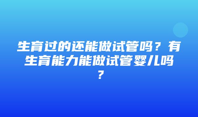 生育过的还能做试管吗？有生育能力能做试管婴儿吗？