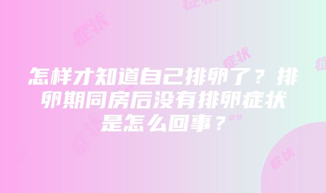 怎样才知道自己排卵了？排卵期同房后没有排卵症状是怎么回事？