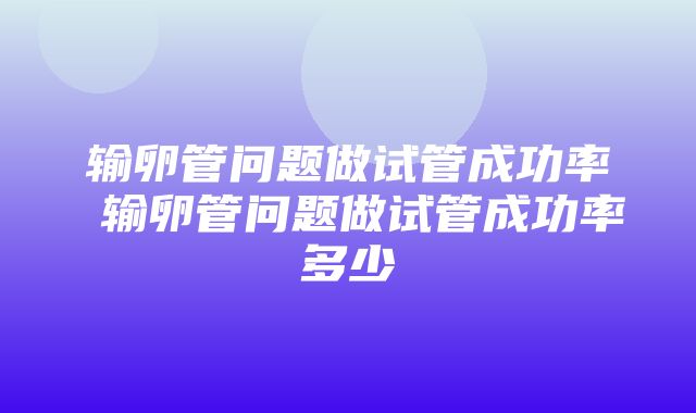 输卵管问题做试管成功率 输卵管问题做试管成功率多少