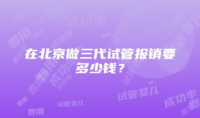 在北京做三代试管报销要多少钱？