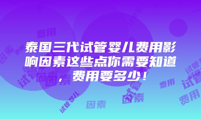 泰国三代试管婴儿费用影响因素这些点你需要知道，费用要多少！