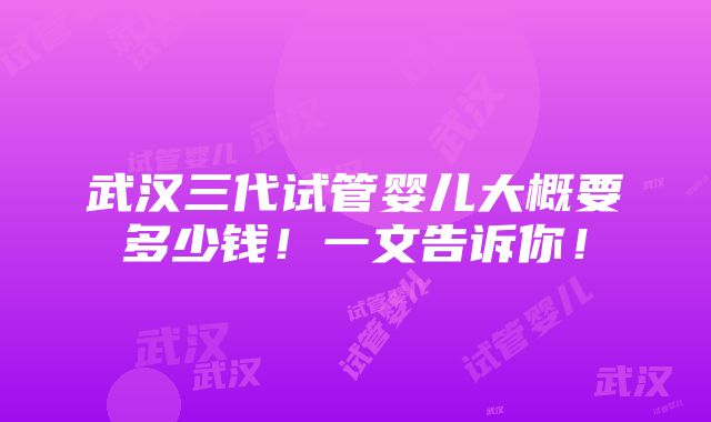 武汉三代试管婴儿大概要多少钱！一文告诉你！