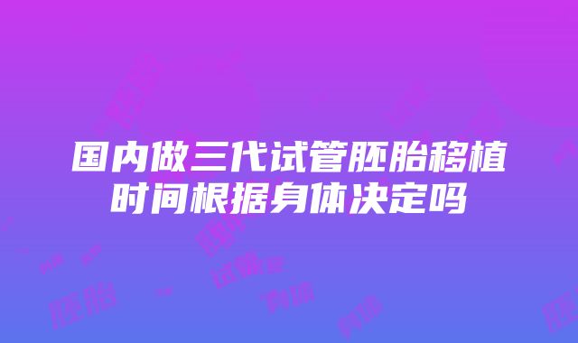 国内做三代试管胚胎移植时间根据身体决定吗