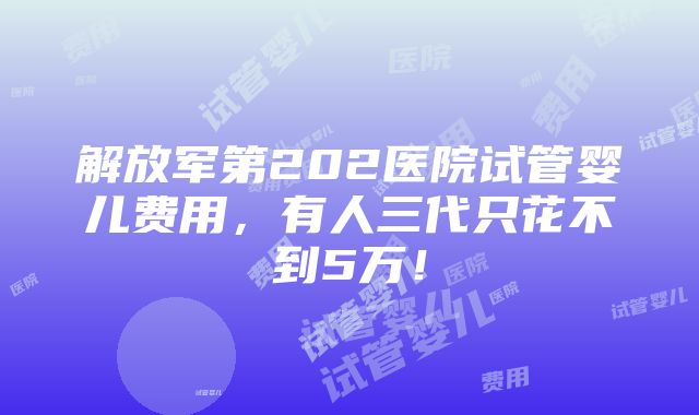 解放军第202医院试管婴儿费用，有人三代只花不到5万！