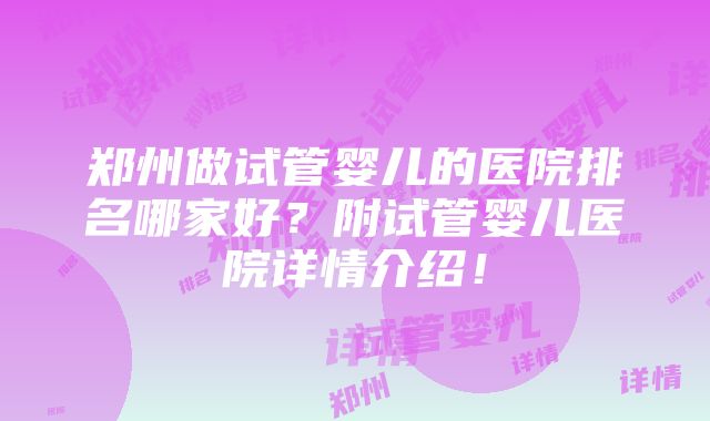 郑州做试管婴儿的医院排名哪家好？附试管婴儿医院详情介绍！