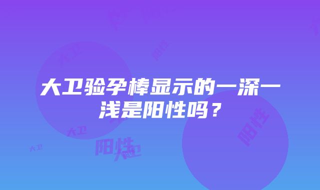 大卫验孕棒显示的一深一浅是阳性吗？