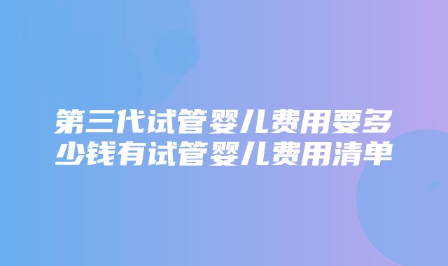 第三代试管婴儿费用要多少钱有试管婴儿费用清单