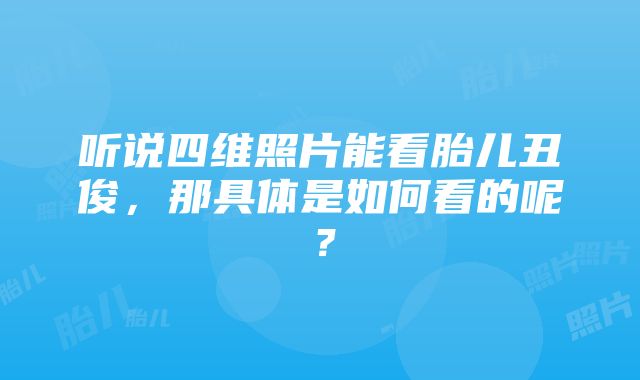 听说四维照片能看胎儿丑俊，那具体是如何看的呢？