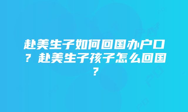 赴美生子如何回国办户口？赴美生子孩子怎么回国？