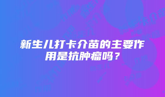 新生儿打卡介苗的主要作用是抗肿瘤吗？