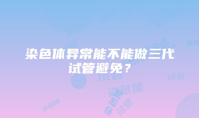 染色体异常能不能做三代试管避免？