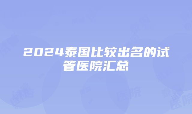 2024泰国比较出名的试管医院汇总