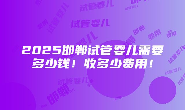 2025邯郸试管婴儿需要多少钱！收多少费用！