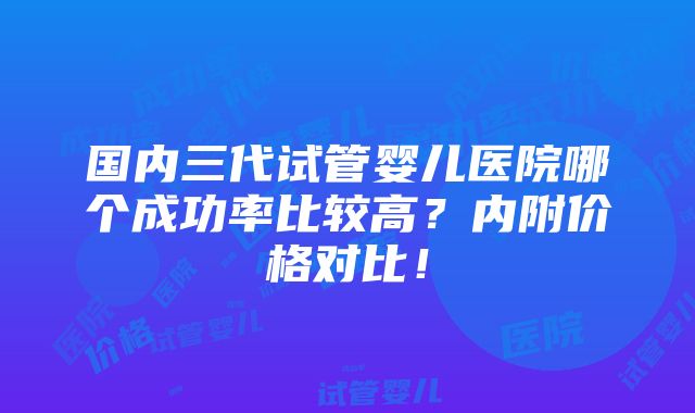 国内三代试管婴儿医院哪个成功率比较高？内附价格对比！