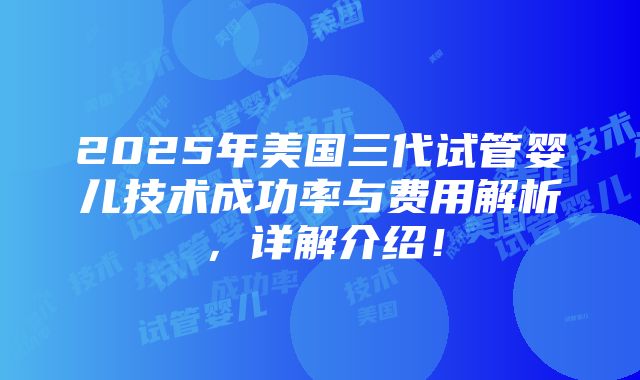 2025年美国三代试管婴儿技术成功率与费用解析，详解介绍！