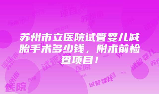 苏州市立医院试管婴儿减胎手术多少钱，附术前检查项目！