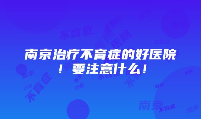 南京治疗不育症的好医院！要注意什么！