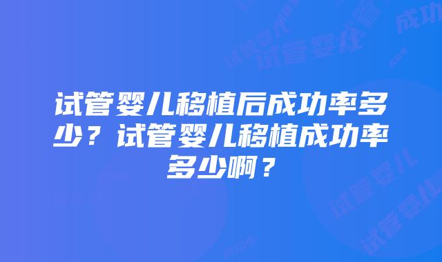 试管婴儿移植后成功率多少？试管婴儿移植成功率多少啊？