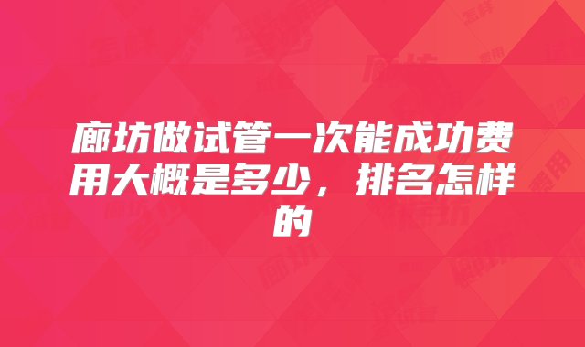 廊坊做试管一次能成功费用大概是多少，排名怎样的