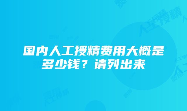 国内人工授精费用大概是多少钱？请列出来