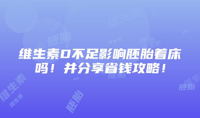 维生素D不足影响胚胎着床吗！并分享省钱攻略！