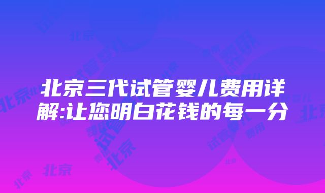 北京三代试管婴儿费用详解:让您明白花钱的每一分