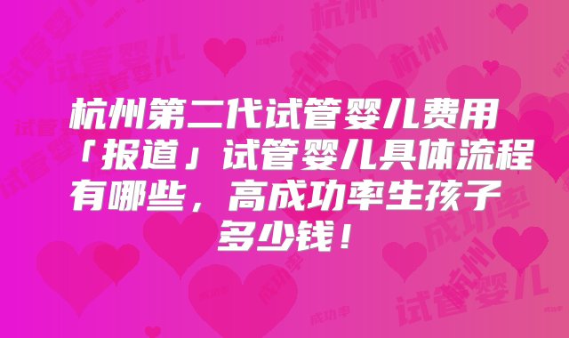 杭州第二代试管婴儿费用「报道」试管婴儿具体流程有哪些，高成功率生孩子多少钱！