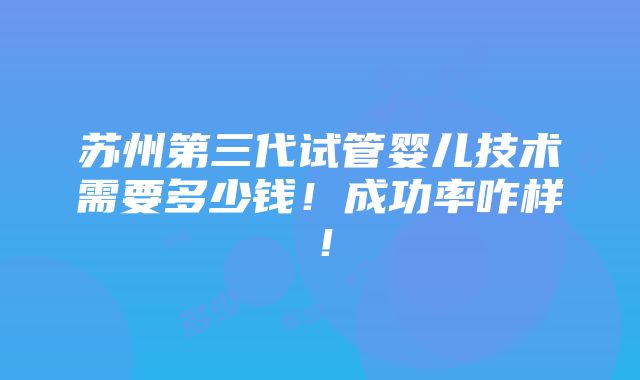 苏州第三代试管婴儿技术需要多少钱！成功率咋样！