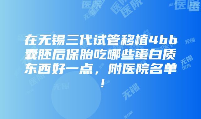 在无锡三代试管移植4bb囊胚后保胎吃哪些蛋白质东西好一点，附医院名单！