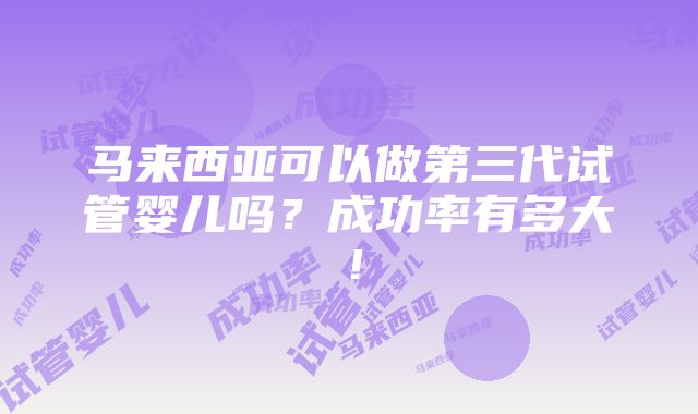 马来西亚可以做第三代试管婴儿吗？成功率有多大！