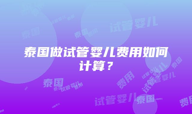 泰国做试管婴儿费用如何计算？