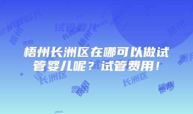 梧州长洲区在哪可以做试管婴儿呢？试管费用！