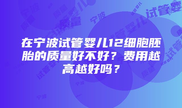 在宁波试管婴儿12细胞胚胎的质量好不好？费用越高越好吗？