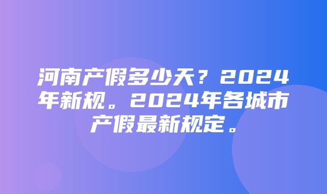 河南产假多少天？2024年新规。2024年各城市产假最新规定。